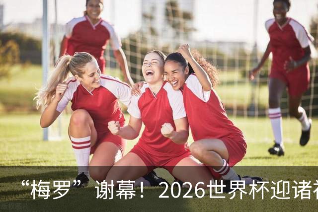“梅罗”谢幕！2026世界杯迎诸神黄昏 我们与青春的终极告别